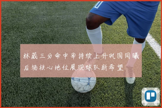 林葳三分命中率持续上升巩固同曦后场核心地位展现球队新希望