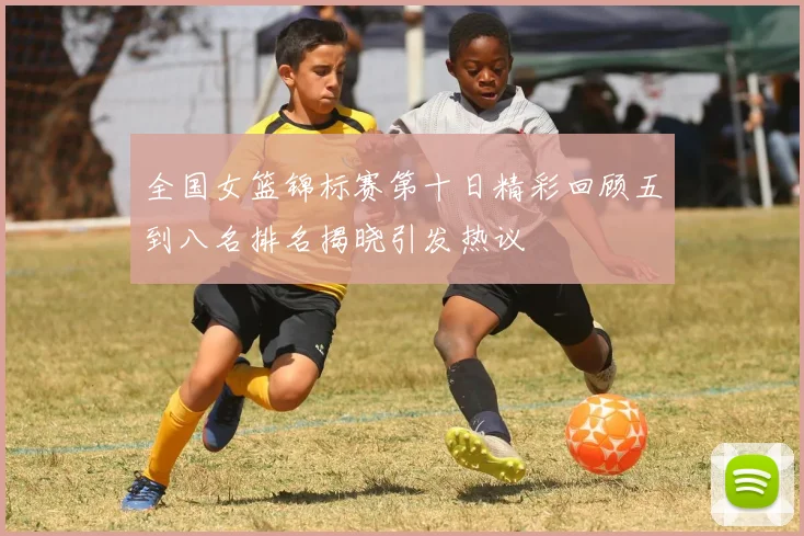 全国女篮锦标赛第十日精彩回顾五到八名排名揭晓引发热议