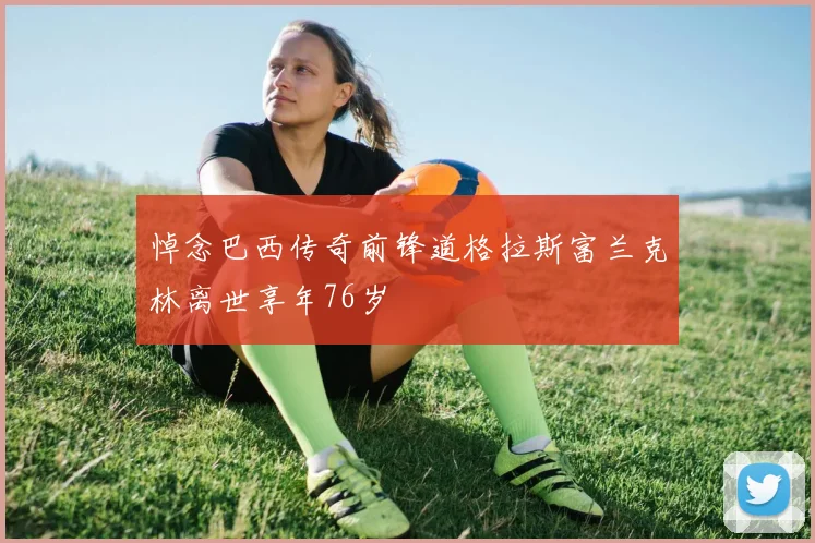 悼念巴西传奇前锋道格拉斯富兰克林离世享年76岁