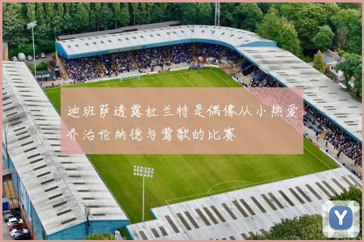迪班萨透露杜兰特是偶像从小热爱乔治伦纳德与莺歌的比赛