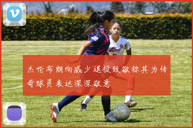 杰伦布朗向威少退役致敬称其为传奇球员表达深深敬意