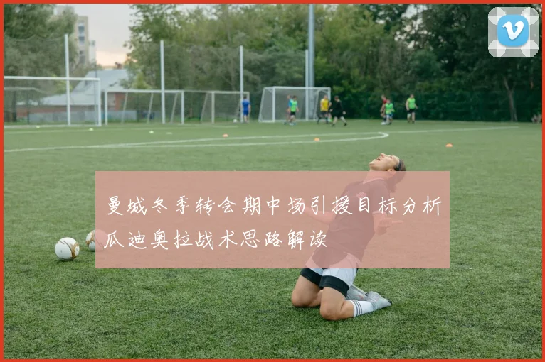 曼城冬季转会期中场引援目标分析瓜迪奥拉战术思路解读