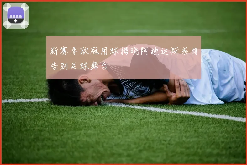 新赛季欧冠用球揭晓阿迪达斯或将告别足球舞台