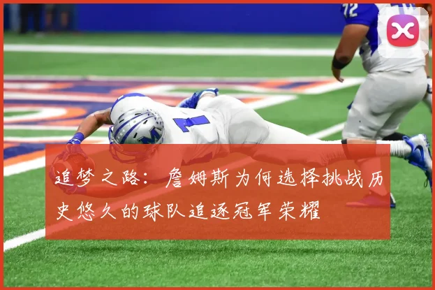追梦之路:詹姆斯为何选择挑战历史悠久的球队追逐冠军荣耀