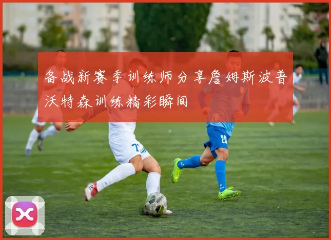 备战新赛季训练师分享詹姆斯波普沃特森训练精彩瞬间