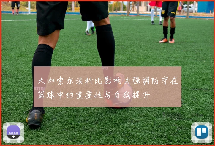 大加索尔谈科比影响力强调防守在篮球中的重要性与自我提升