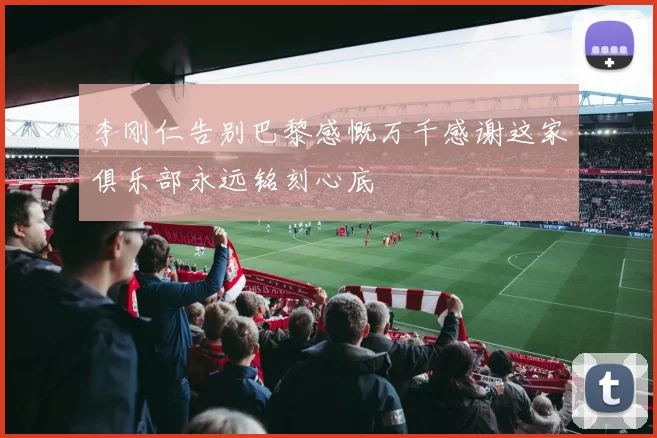 李刚仁告别巴黎感慨万千感谢这家俱乐部永远铭刻心底